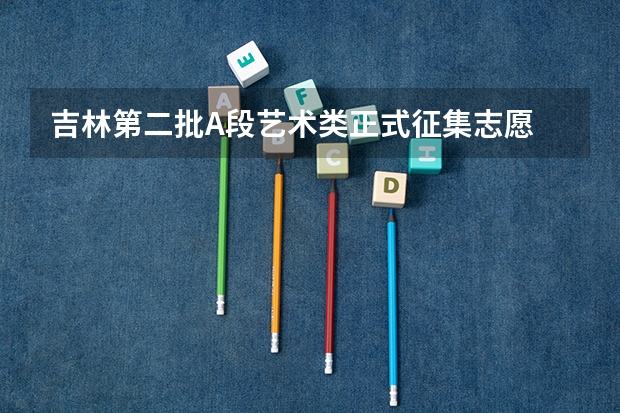 吉林第二批A段艺术类正式征集志愿 吉林模拟志愿填报入口(附模拟志愿填报流程)