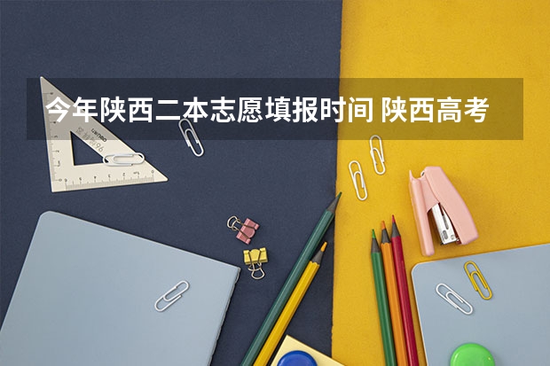 今年陕西二本志愿填报时间 陕西高考志愿填报流程