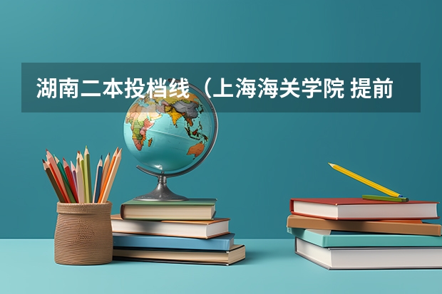 湖南二本投档线（上海海关学院 提前招生考试）