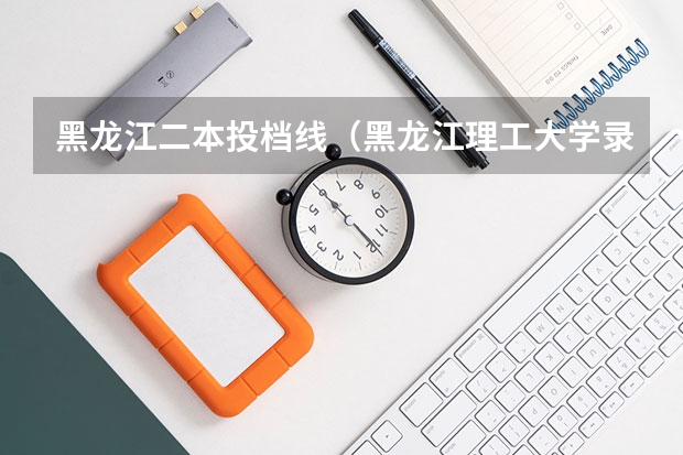 黑龙江二本投档线（黑龙江理工大学录取分数线）