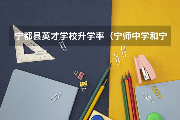 宁都县英才学校升学率（宁师中学和宁都中学有何区别）