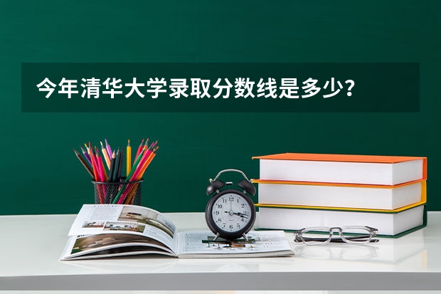 今年清华大学录取分数线是多少？