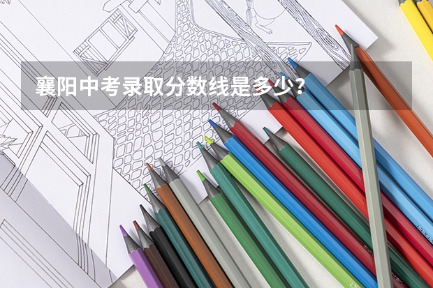 襄阳中考录取分数线是多少？