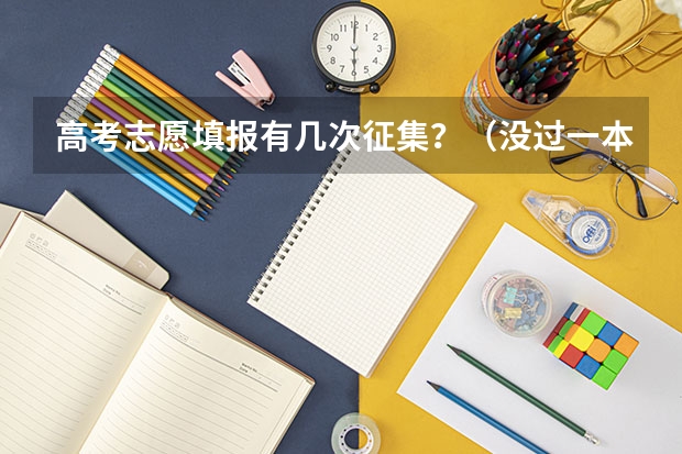 高考志愿填报有几次征集？（没过一本分数线可以报一本征集志愿）