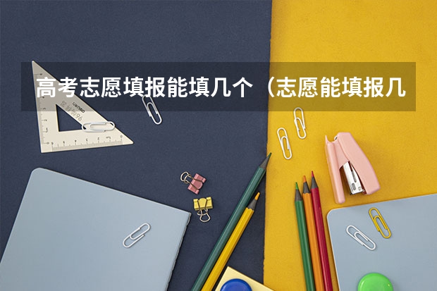高考志愿填报能填几个（志愿能填报几所学校）