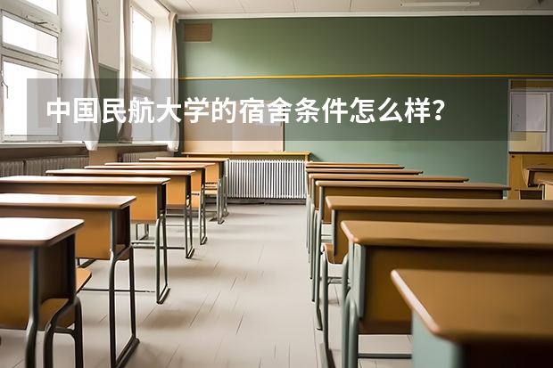 中国民航大学的宿舍条件怎么样？
