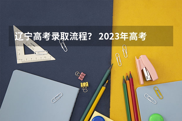 辽宁高考录取流程？ 2023年高考录取流程