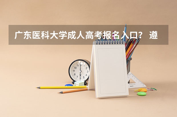 广东医科大学成人高考报名入口？ 遵义医科大学成人高考报名入口？