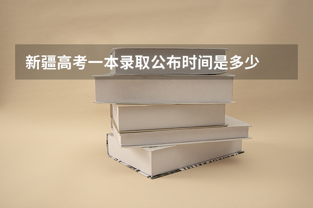 新疆高考一本录取公布时间是多少