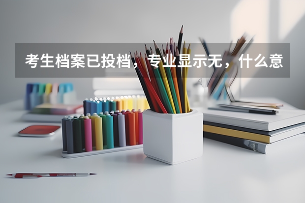 考生档案已投档，专业显示无，什么意思？