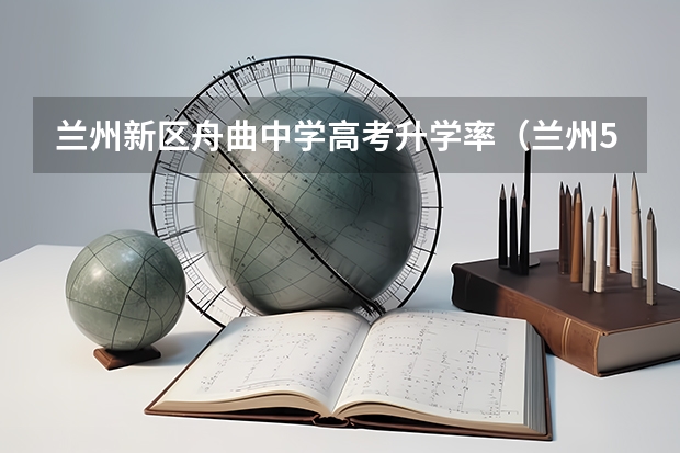 兰州新区舟曲中学高考升学率（兰州55中高考一本上线率）