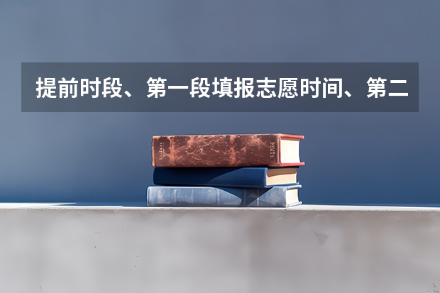 提前时段、第一段填报志愿时间、第二段填报志愿时间神马意思（高考填报志愿时间和录取时间）
