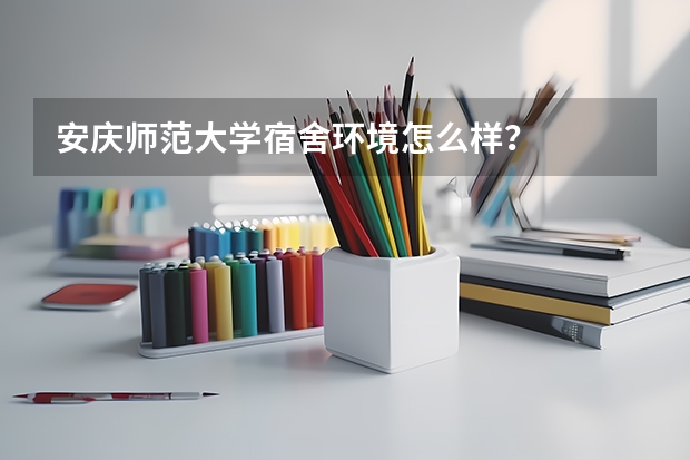 安庆师范大学宿舍环境怎么样？