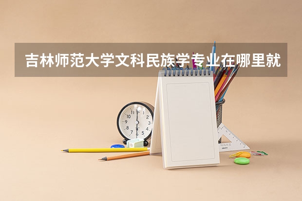 吉林师范大学文科民族学专业在哪里就读