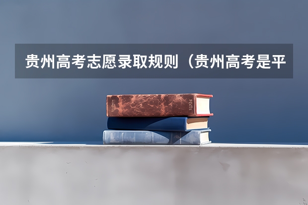 贵州高考志愿录取规则（贵州高考是平行志愿还是顺序志愿）