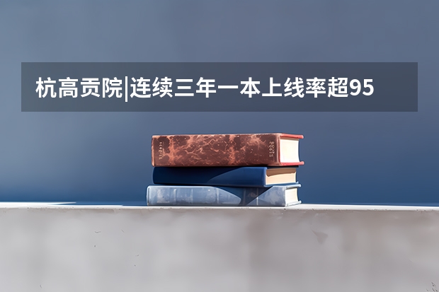 杭高贡院|连续三年一本上线率超95%的百年名校 杭州十二所重点高中高考录取率