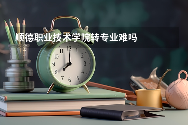 顺德职业技术学院转专业难吗