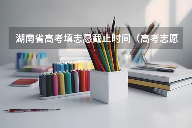 湖南省高考填志愿截止时间（高考志愿填报截止时间）