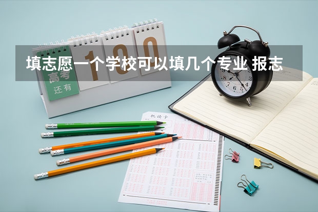 填志愿一个学校可以填几个专业 报志愿可以报几个学校几个专业