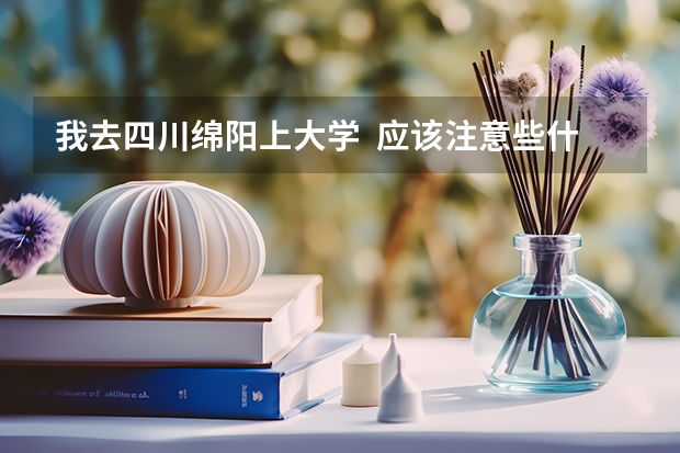我去四川绵阳上大学  应该注意些什么啊