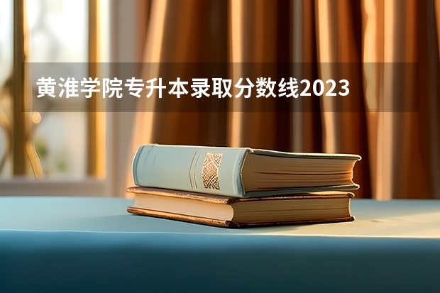黄淮学院专升本录取分数线2023 黄淮学院大专录取分数线