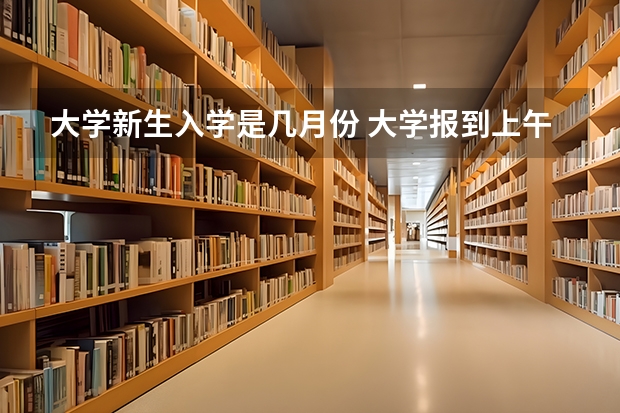 大学新生入学是几月份 大学报到上午去还是下午去好