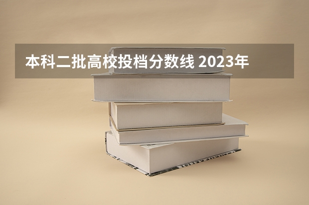 本科二批高校投档分数线 2023年二本投档分数及名次表