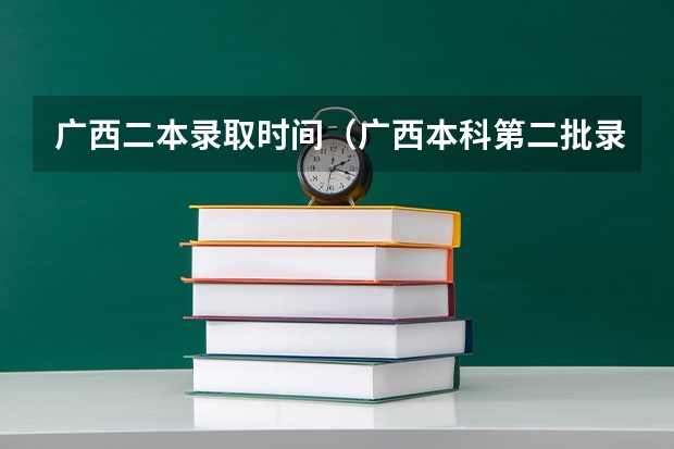 广西二本录取时间（广西本科第二批录取信息查询电话）