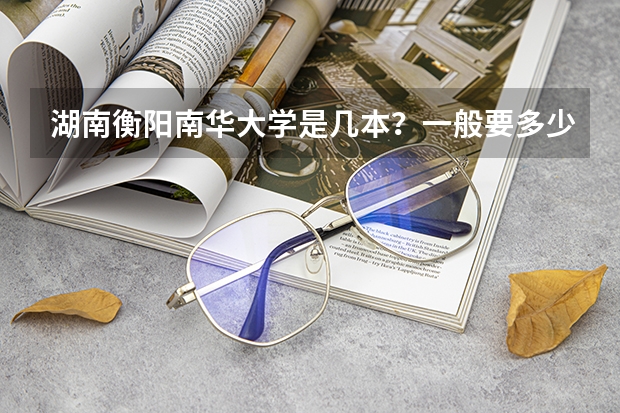 湖南衡阳南华大学是几本？一般要多少分才能上这个大学？