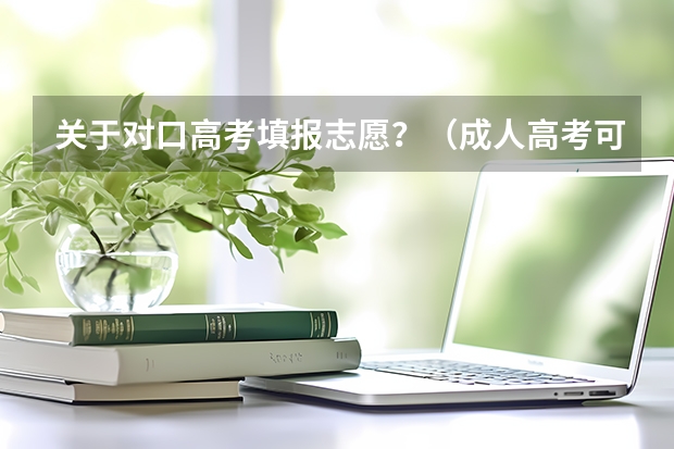 关于对口高考填报志愿？（成人高考可以考哪种专业）