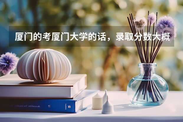 厦门的考厦门大学的话，录取分数大概多少呢？