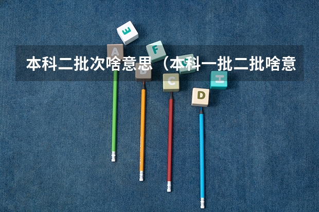 本科二批次啥意思（本科一批二批啥意思）