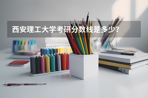 西安理工大学考研分数线是多少？