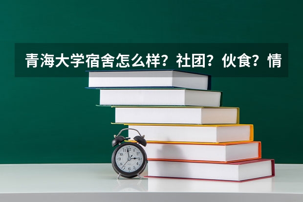 青海大学宿舍怎么样？社团？伙食？情况？