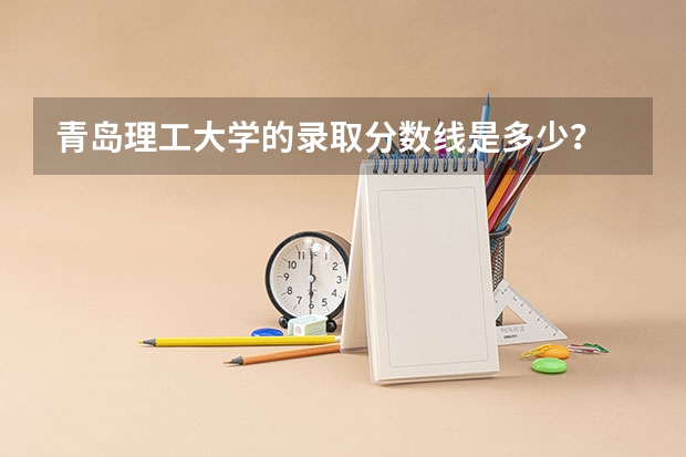 青岛理工大学的录取分数线是多少？