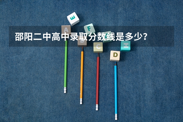邵阳二中高中录取分数线是多少？
