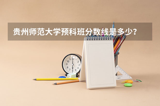 贵州师范大学预科班分数线是多少？