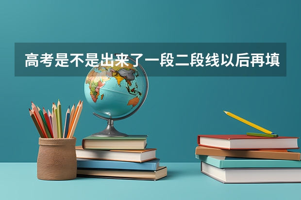 高考是不是出来了一段二段线以后再填报志愿？ “高考志愿填报时间？