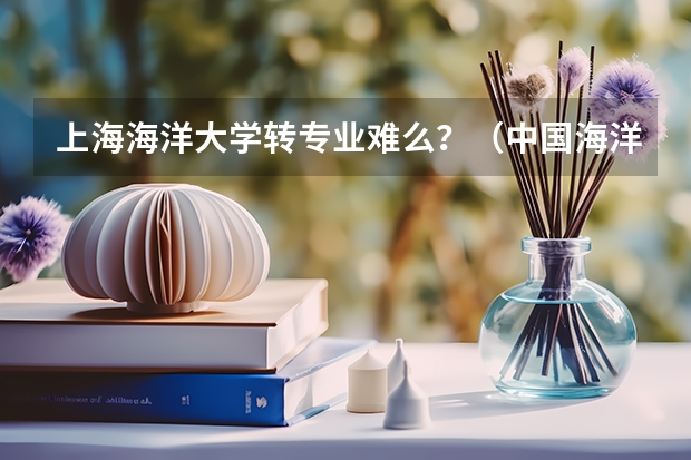 上海海洋大学转专业难么？（中国海洋大学转专业事项，学姐分享给大家的经验）