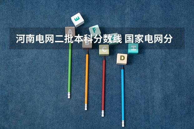 河南电网二批本科分数线 国家电网分数线2024
