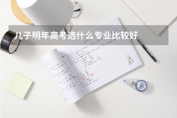 儿子明年高考选什么专业比较好