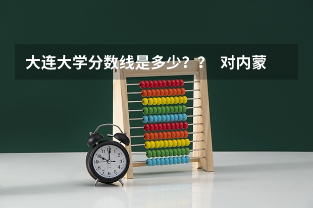 大连大学分数线是多少？？  对内蒙的考生来说