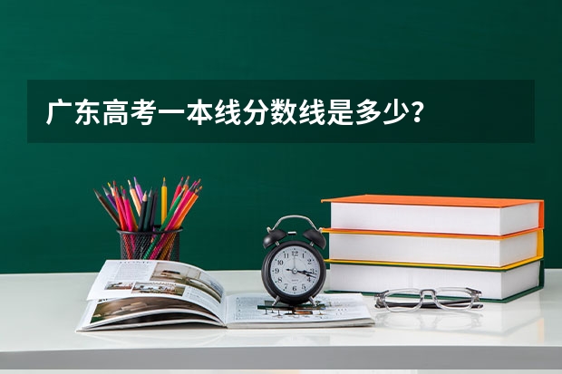 广东高考一本线分数线是多少？