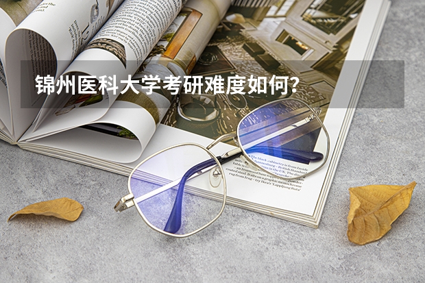 锦州医科大学考研难度如何？