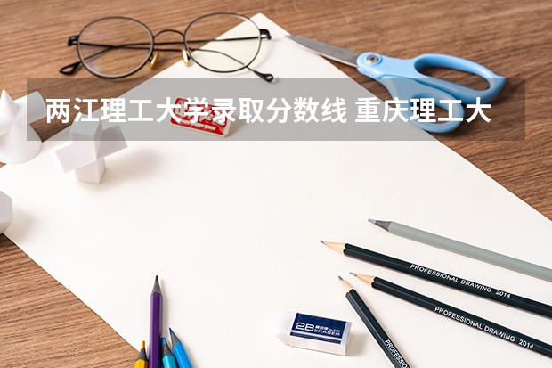 两江理工大学录取分数线 重庆理工大学两江校区面积