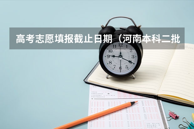 高考志愿填报截止日期（河南本科二批志愿填报时间）