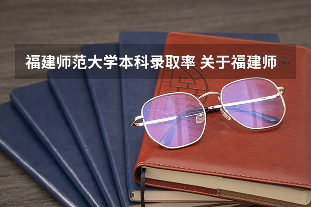 福建师范大学本科录取率 关于福建师范大学的专升本
