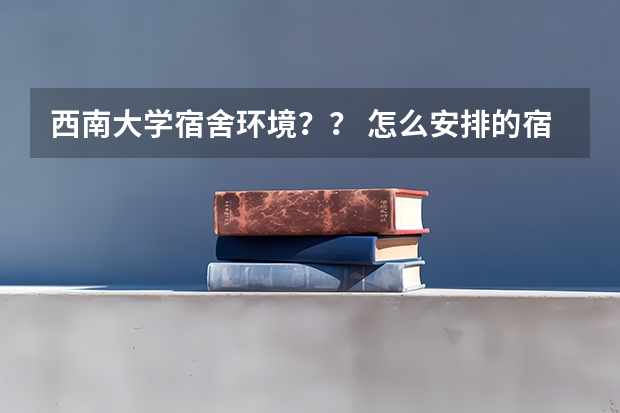 西南大学宿舍环境？？ 怎么安排的宿舍啊？