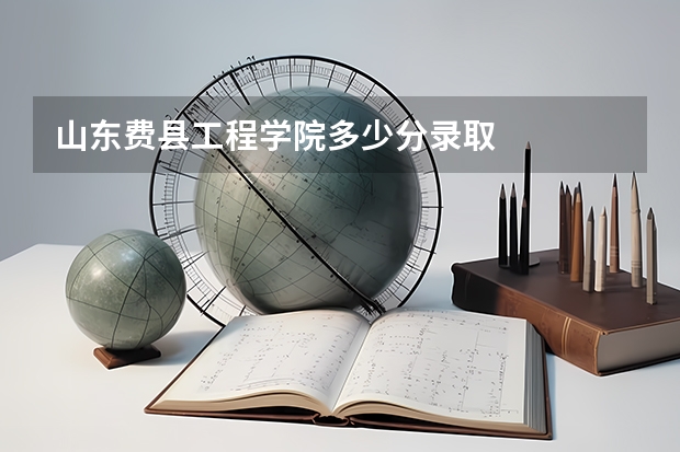 山东费县工程学院多少分录取