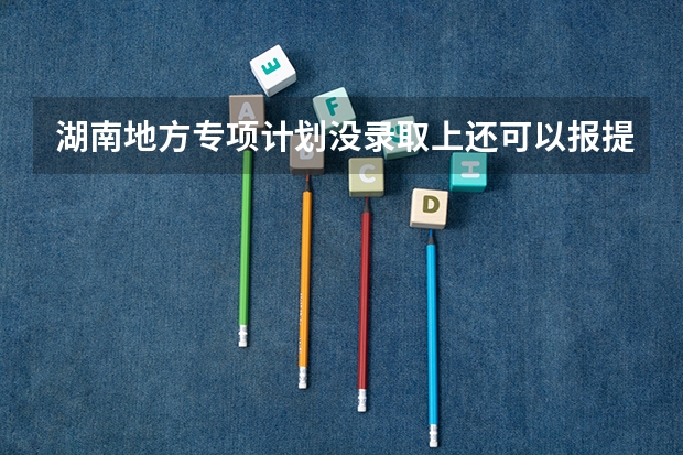 湖南地方专项计划没录取上还可以报提前批师范生吗